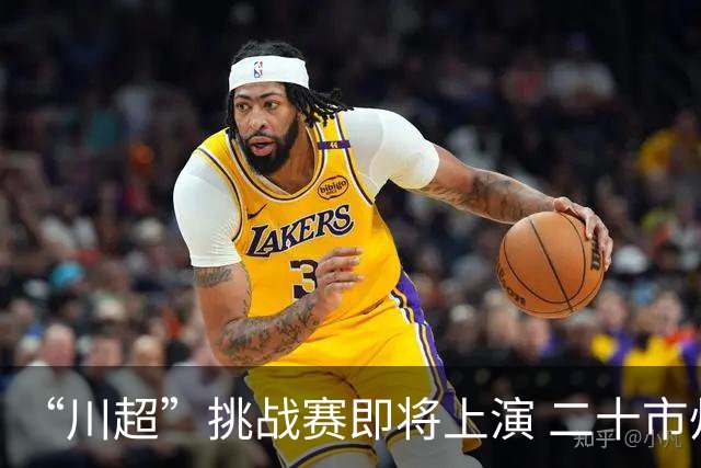 “川超”挑战赛即将上演 二十市州精锐组团挑战成都