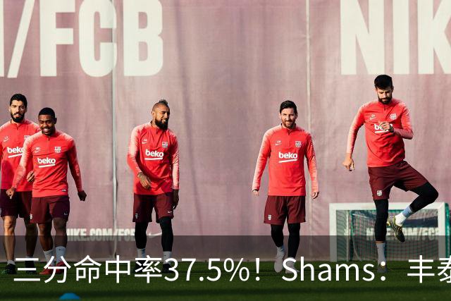 三分命中率37.5%！Shams：丰泰基奥计划与热火签下一份一年合同