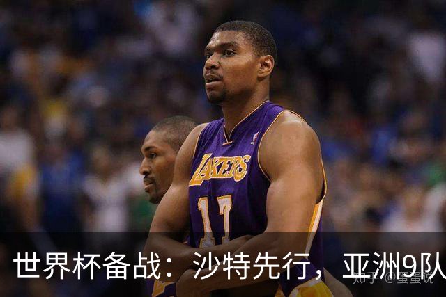世界杯备战：沙特先行，亚洲9队前景分析与日本队能否突破18强