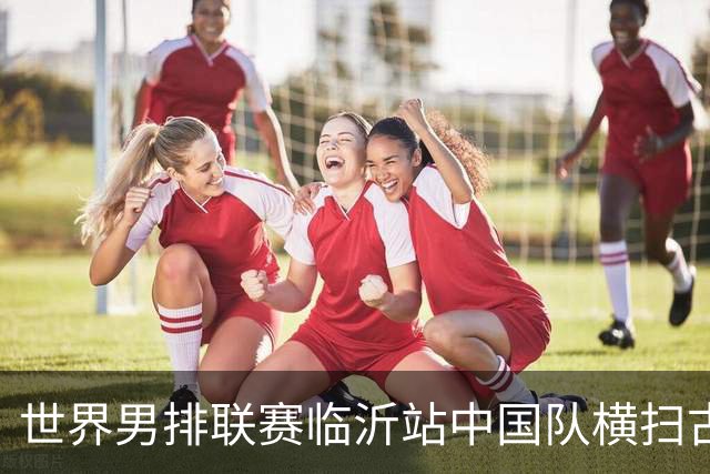 世界男排联赛临沂站中国队横扫古巴队获赛季首胜