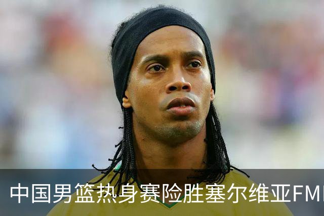 中国男篮热身赛险胜塞尔维亚FMP俱乐部