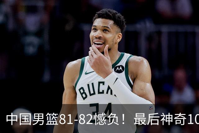 中国男篮81-82憾负！最后神奇10秒钟，郭士强给年轻后卫交学费