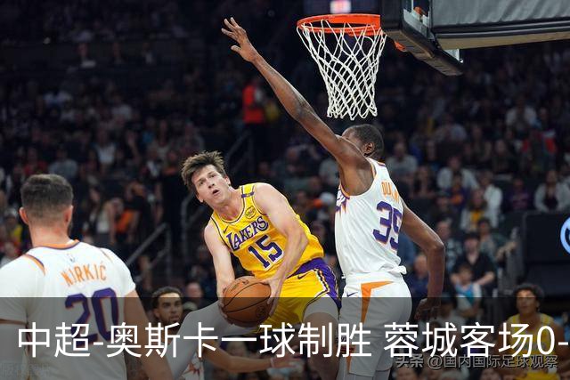中超-奥斯卡一球制胜 蓉城客场0-1玉昆6轮不胜