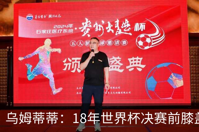 乌姆蒂蒂：18年世界杯决赛前膝盖就受伤了 我根本没时间想它