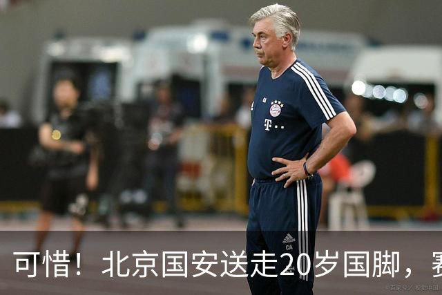 可惜！北京国安送走20岁国脚，赛季零出场，却曾被视为未来主力