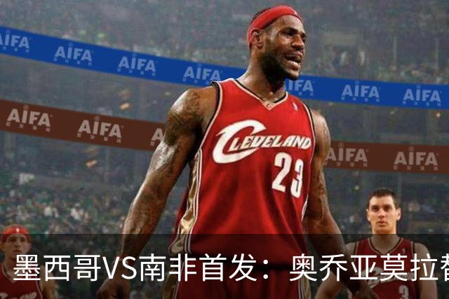 墨西哥VS南非首发：奥乔亚莫拉替补 劳尔-希门尼斯首发