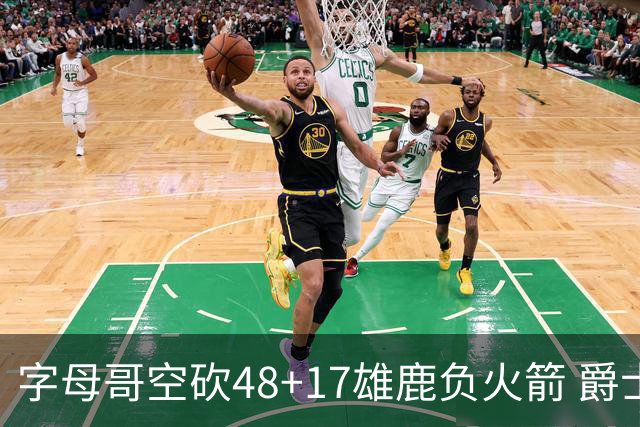 字母哥空砍48+17雄鹿负火箭 爵士力克无帝76人