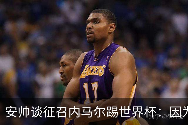 安帅谈征召内马尔踢世界杯：因为他的表现 而不是外界压力