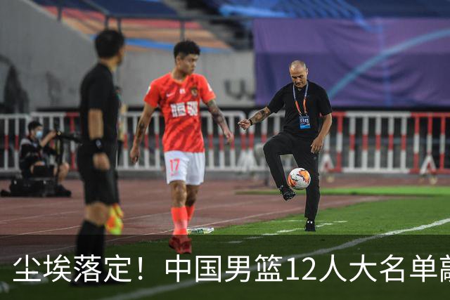 尘埃落定！中国男篮12人大名单敲定，郭士强亮剑死磕日本男篮