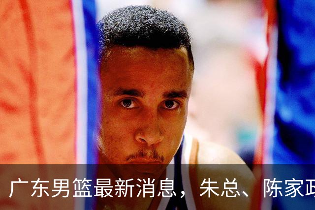广东男篮最新消息，朱总、陈家政参加品牌方活动 徐杰特训进行时！