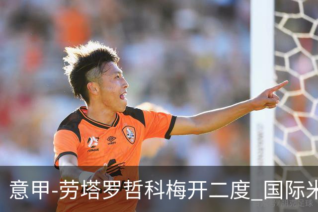 意甲-劳塔罗哲科梅开二度 国际米兰6-0维罗纳