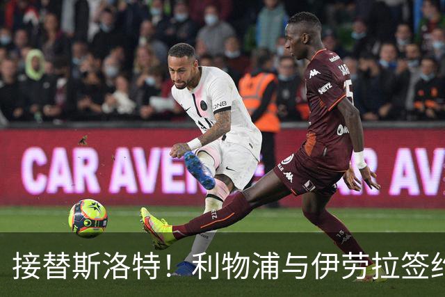 接替斯洛特！利物浦与伊劳拉签约两年 双方达成口头协议