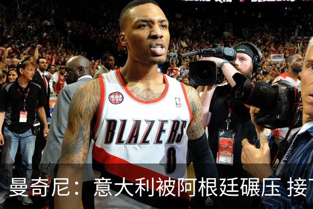 曼奇尼：意大利被阿根廷碾压 接下去将全面革新