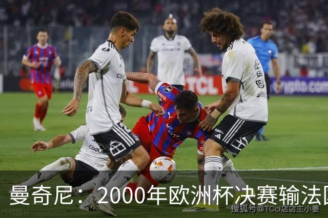 曼奇尼：2000年欧洲杯决赛输法国是沉重打击，至今仍让我痛苦