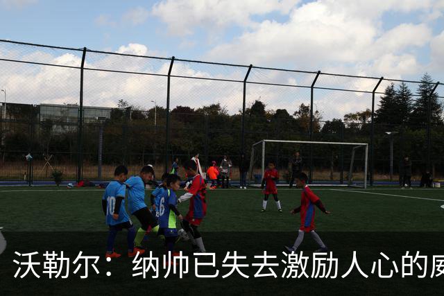 沃勒尔：纳帅已失去激励人心的威望；外界对克洛普可能会更宽容
