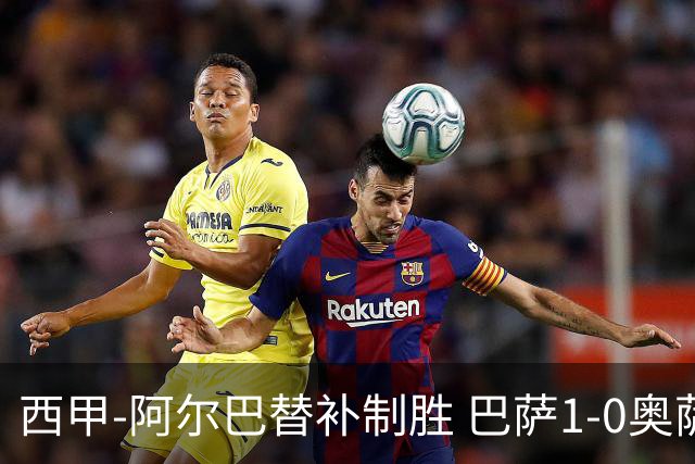 西甲-阿尔巴替补制胜 巴萨1-0奥萨苏纳14分领跑