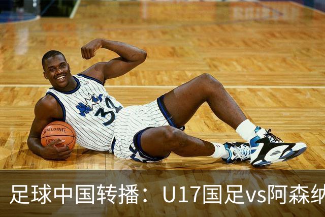 足球中国转播：U17国足vs阿森纳U17，万项、帅惟浩、李钧鹏缺阵