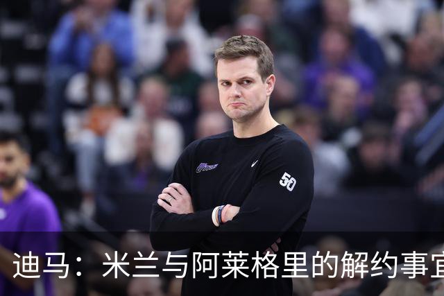 迪马：米兰与阿莱格里的解约事宜无法推进，因为找不到负责人对接