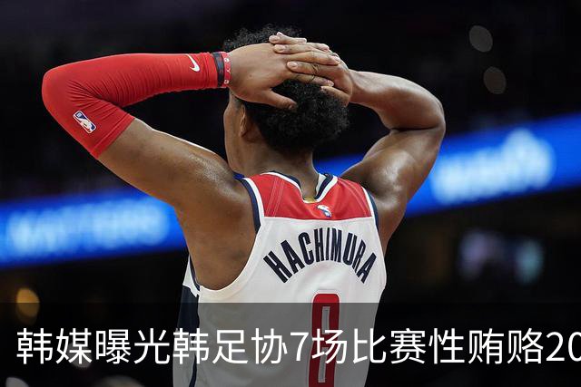 韩媒曝光韩足协7场比赛性贿赂20名裁判，舆论炸了！