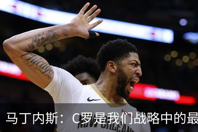 马丁内斯：C罗是我们战略中的最后一块拼图 他是一个绝佳榜样
