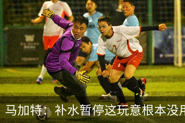 马加特：补水暂停这玩意根本没用，我2009年就已经不玩这一套了
