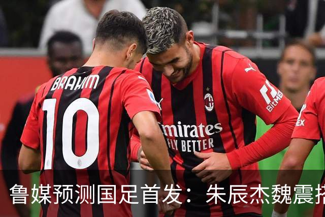 鲁媒预测国足首发：朱辰杰魏震搭档中后卫，韦世豪张玉宁挑大梁