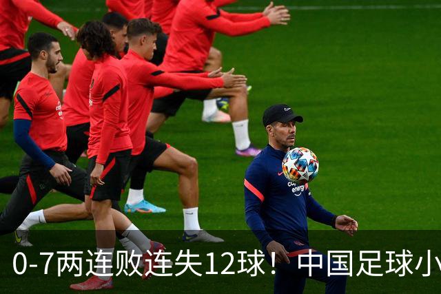 0-7两连败连失12球！中国足球小将被完爆，前国脚摇头、董路无奈