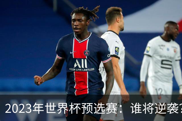 2023年世界杯预选赛：谁将逆袭？五大看点引发热议！