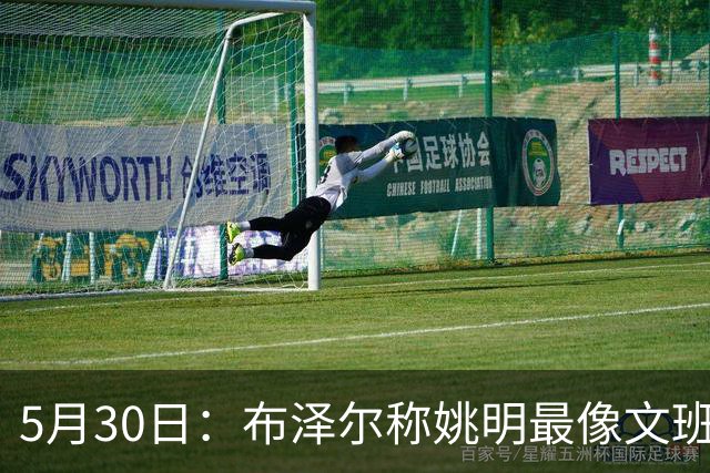 5月30日：布泽尔称姚明最像文班亚马，手感细腻身高相近