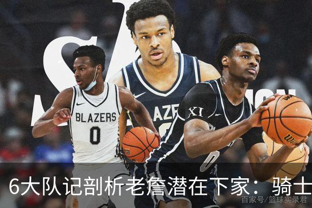 6大队记剖析老詹潜在下家：骑士勇士可能性最大 助狼夺冠可成GOAT