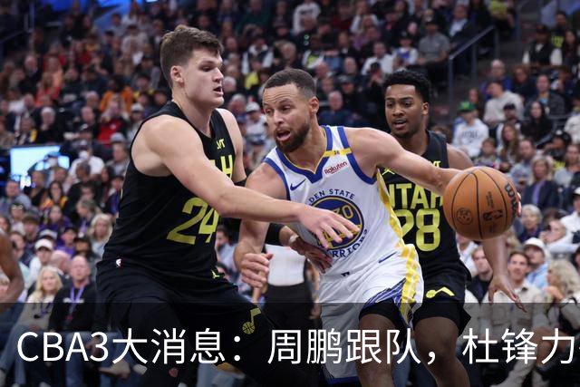 CBA3大消息：周鹏跟队，杜锋力破与陈老板不和传言，奎因远走高飞