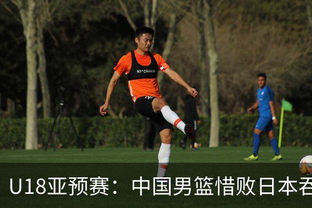 U18亚预赛：中国男篮惜败日本吞首败 仅一人上双小组第二晋级